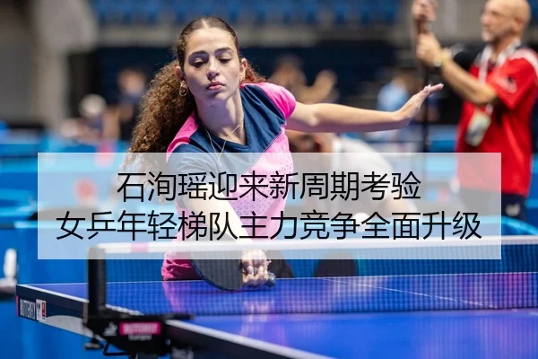 石洵瑶迎来新周期考验 女乒年轻梯队主力竞争全面升级