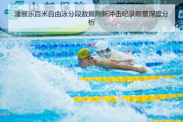潘展乐百米自由泳分段数据刷新冲击纪录前景深度分析
